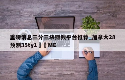 重磅消息三分三块赚钱平台推荐_加拿大28预测35ty1﻿•ME