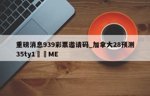 重磅消息939彩票邀请码_加拿大28预测35ty1﻿•ME