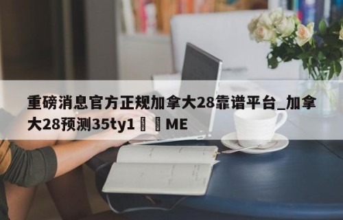 重磅消息官方正规加拿大28靠谱平台_加拿大28预测35ty1﻿•ME