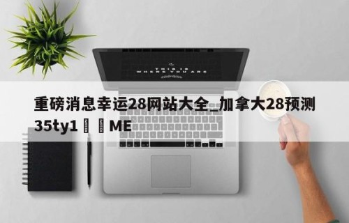 重磅消息幸运28网站大全_加拿大28预测35ty1﻿•ME