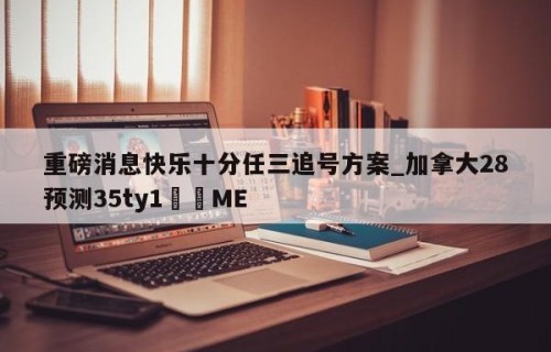 重磅消息快乐十分任三追号方案_加拿大28预测35ty1﻿•ME