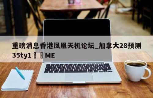 重磅消息香港凤凰天机论坛_加拿大28预测35ty1﻿•ME