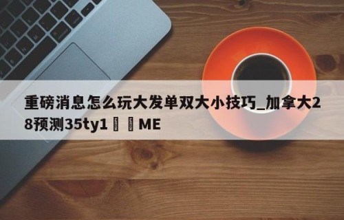 重磅消息怎么玩大发单双大小技巧_加拿大28预测35ty1﻿•ME