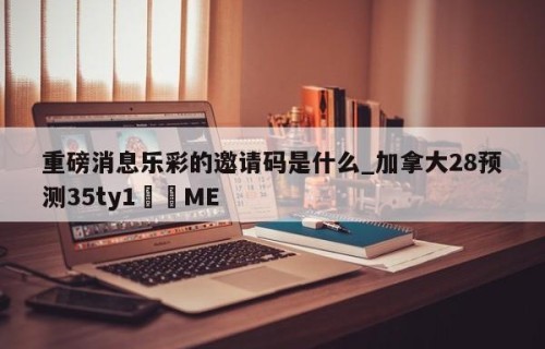 重磅消息乐彩的邀请码是什么_加拿大28预测35ty1﻿•ME