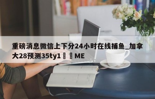 重磅消息微信上下分24小时在线捕鱼_加拿大28预测35ty1﻿•ME