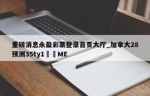 重磅消息永盈彩票登录首页大厅_加拿大28预测35ty1﻿•ME