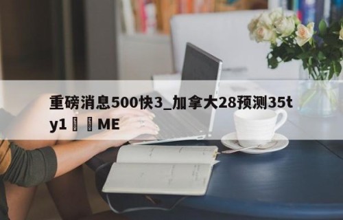 重磅消息500快3_加拿大28预测35ty1﻿•ME