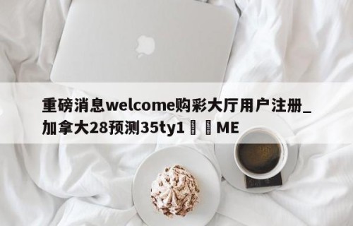重磅消息welcome购彩大厅用户注册_加拿大28预测35ty1﻿•ME