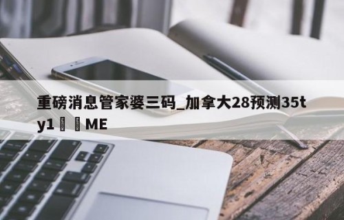 重磅消息管家婆三码_加拿大28预测35ty1﻿•ME