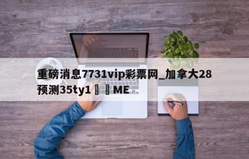重磅消息7731vip彩票网_加拿大28预测35ty1﻿•ME