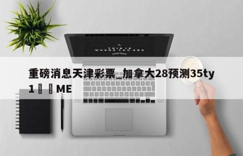 重磅消息天津彩票_加拿大28预测35ty1﻿•ME