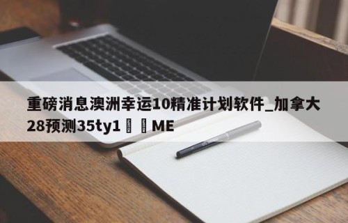 重磅消息澳洲幸运10精准计划软件_加拿大28预测35ty1﻿•ME