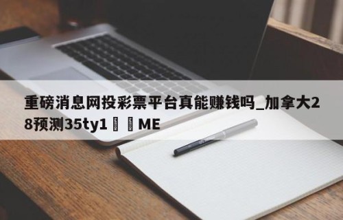 重磅消息网投彩票平台真能赚钱吗_加拿大28预测35ty1﻿•ME